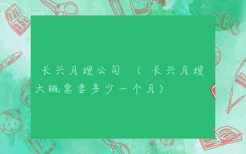 长兴月嫂公司 (长兴月嫂大概需要多少一个月)